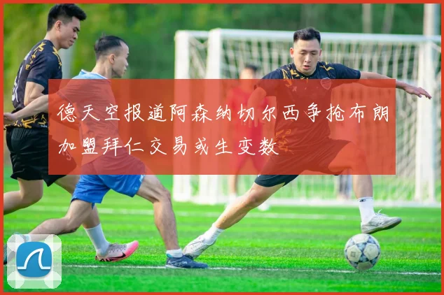 德天空报道阿森纳切尔西争抢布朗加盟拜仁交易或生变数