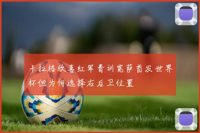 卡拉格欣喜红军青训宽萨首发世界杯但为何选择右后卫位置