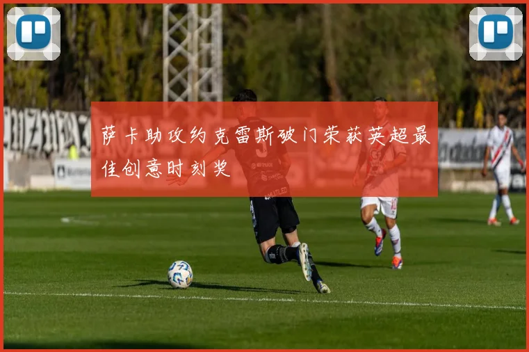 萨卡助攻约克雷斯破门荣获英超最佳创意时刻奖
