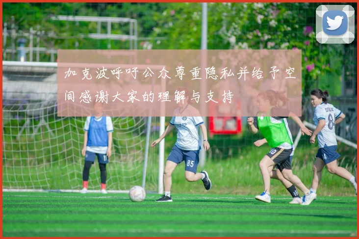 加克波呼吁公众尊重隐私并给予空间感谢大家的理解与支持