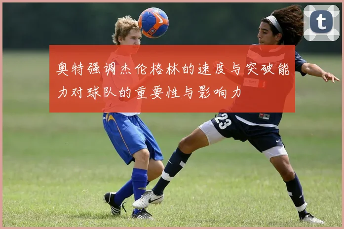奥特强调杰伦格林的速度与突破能力对球队的重要性与影响力