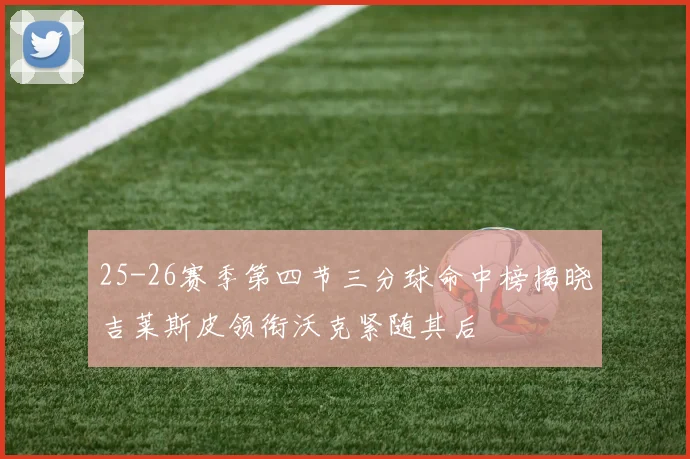 25-26赛季第四节三分球命中榜揭晓吉莱斯皮领衔沃克紧随其后