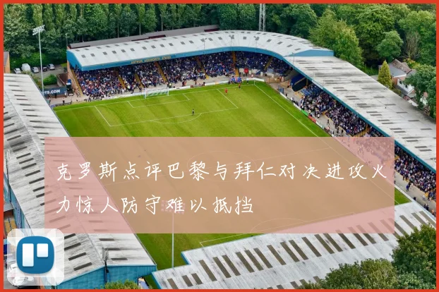 克罗斯点评巴黎与拜仁对决进攻火力惊人防守难以抵挡