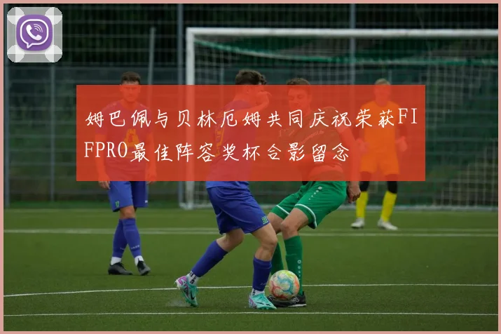姆巴佩与贝林厄姆共同庆祝荣获FIFPRO最佳阵容奖杯合影留念