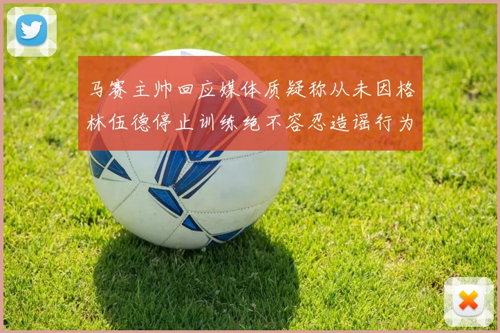 马赛主帅回应媒体质疑称从未因格林伍德停止训练绝不容忍造谣行为