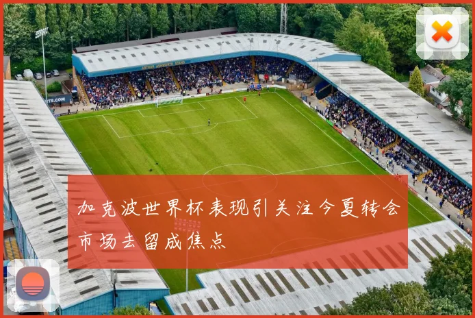 加克波世界杯表现引关注今夏转会市场去留成焦点
