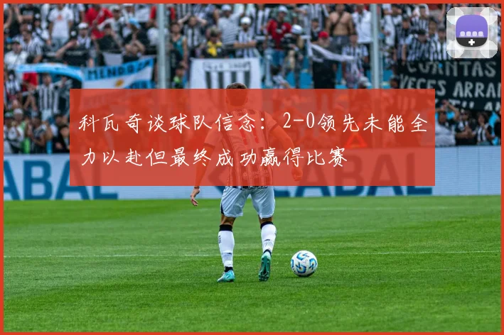 科瓦奇谈球队信念：2-0领先未能全力以赴但最终成功赢得比赛