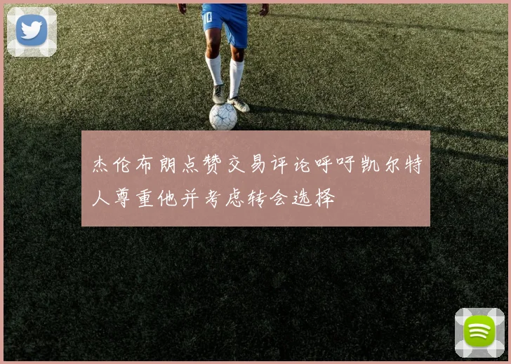杰伦布朗点赞交易评论呼吁凯尔特人尊重他并考虑转会选择
