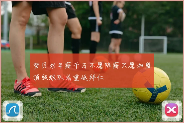 努贝尔年薪千万不愿降薪只愿加盟顶级球队或重返拜仁