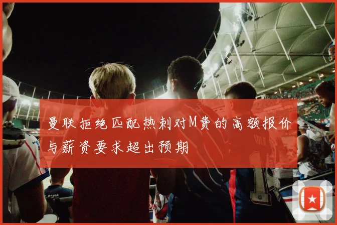 曼联拒绝匹配热刺对M费的高额报价与薪资要求超出预期