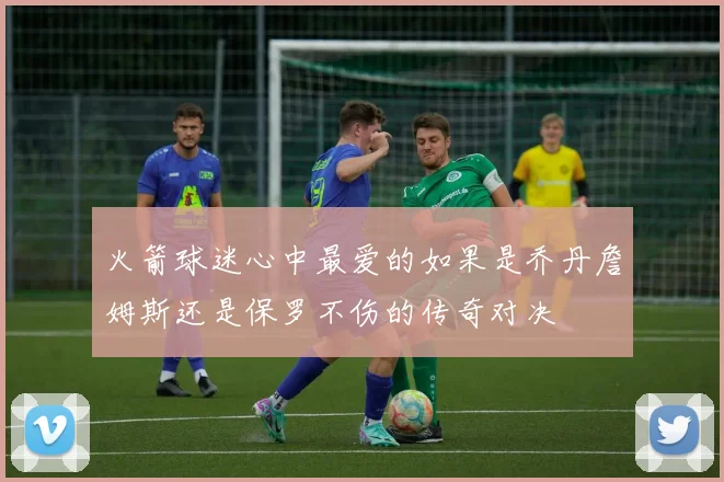 火箭球迷心中最爱的如果是乔丹詹姆斯还是保罗不伤的传奇对决