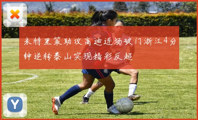 米特里策助攻高迪连场破门浙江4分钟逆转泰山实现精彩反超