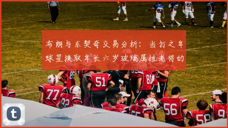 布朗与东契奇交易分析：当打之年球星换取年长六岁玻璃属性老将的利弊探讨