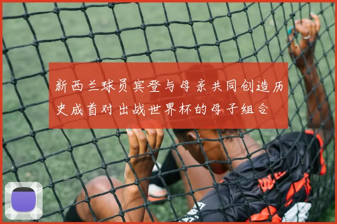 新西兰球员宾登与母亲共同创造历史成首对出战世界杯的母子组合