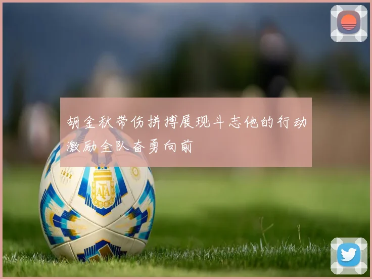 胡金秋带伤拼搏展现斗志他的行动激励全队奋勇向前