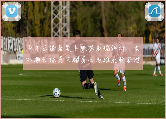 今年乐透秀夏季联赛表现评析：前四顺位球员闪耀勇士与雄鹿收获潜力新星