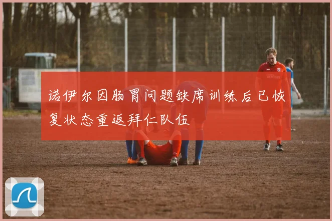 诺伊尔因肠胃问题缺席训练后已恢复状态重返拜仁队伍