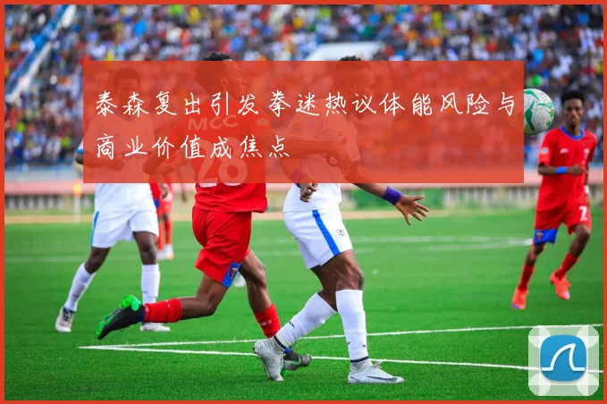 泰森复出引发拳迷热议体能风险与商业价值成焦点