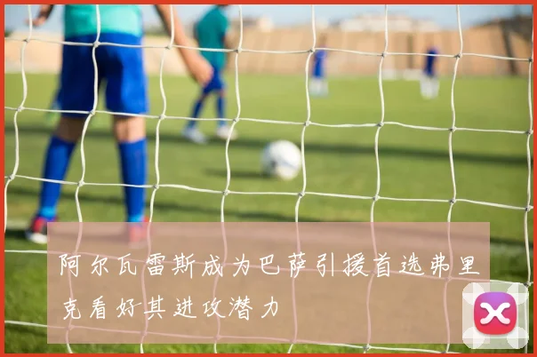 阿尔瓦雷斯成为巴萨引援首选弗里克看好其进攻潜力