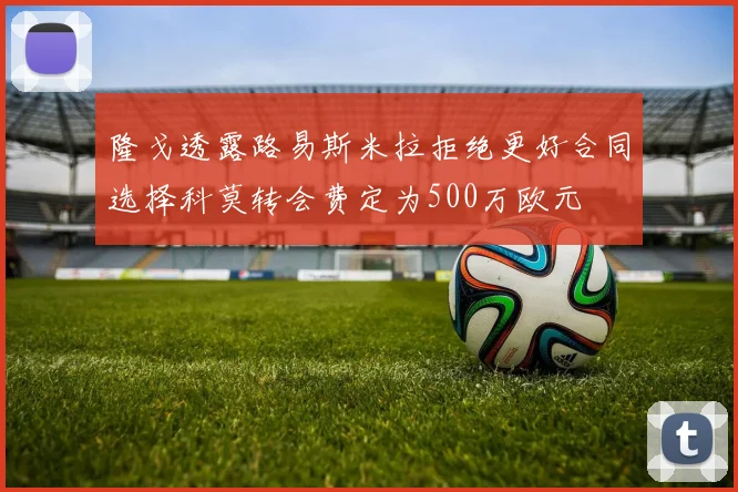隆戈透露路易斯米拉拒绝更好合同选择科莫转会费定为500万欧元