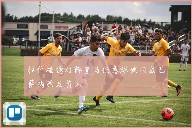 拉什福德对阵皇马任意球破门成巴萨梅西后首人