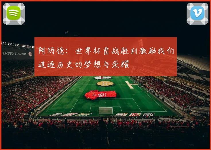 阿玛德：世界杯首战胜利激励我们追逐历史的梦想与荣耀
